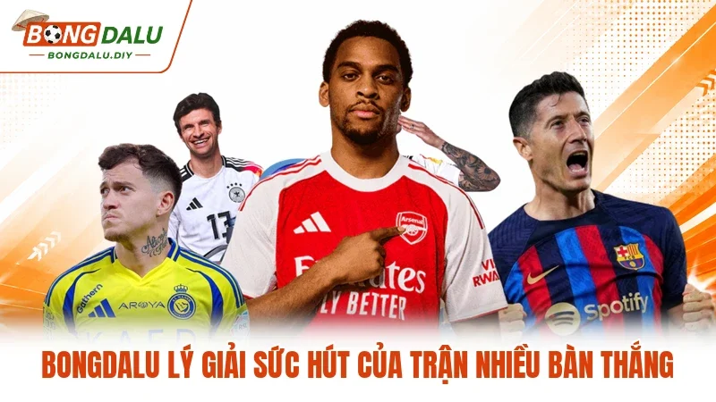 Bongdalu lý giải sức hút của trận nhiều bàn thắng